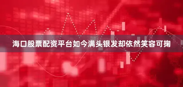 海口股票配资平台如今满头银发却依然笑容可掬