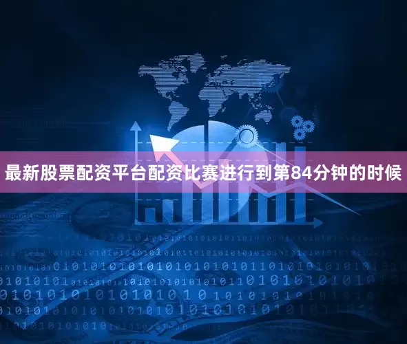 最新股票配资平台配资比赛进行到第84分钟的时候