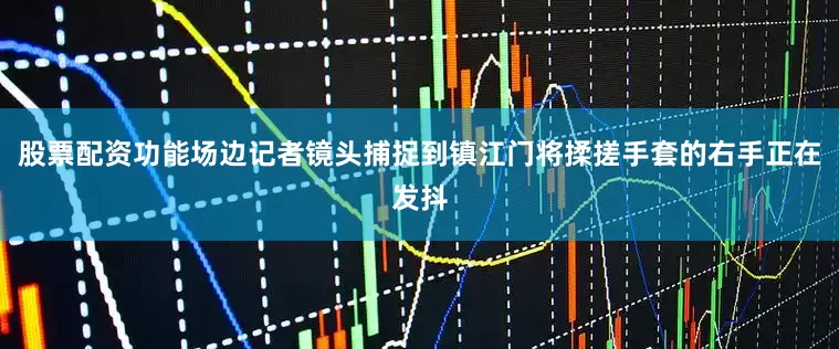 股票配资功能场边记者镜头捕捉到镇江门将揉搓手套的右手正在发抖
