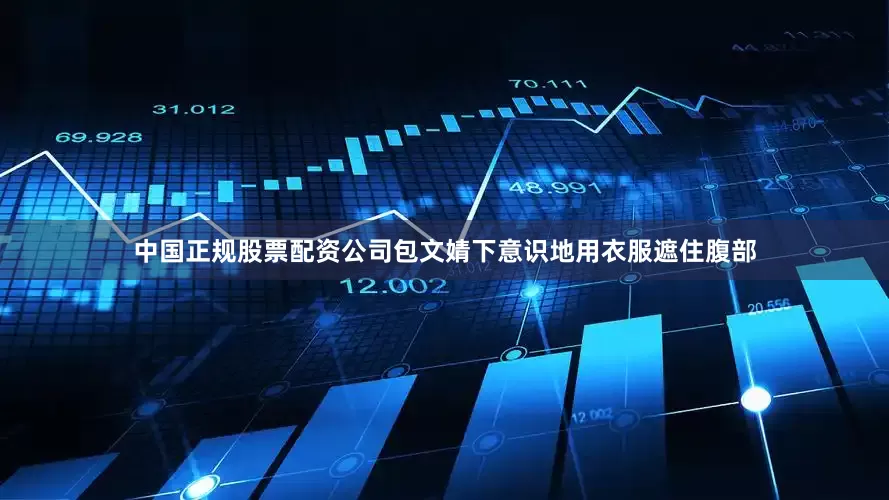 中国正规股票配资公司包文婧下意识地用衣服遮住腹部