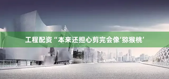 工程配资“本来还担心剪完会像‘猕猴桃’