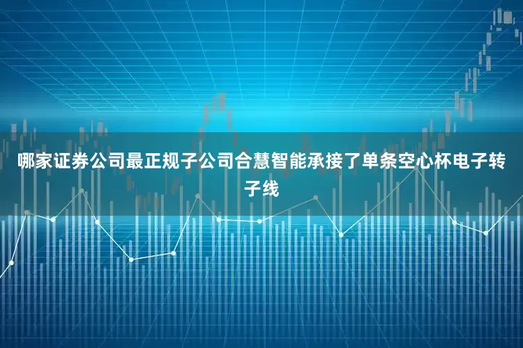 哪家证券公司最正规子公司合慧智能承接了单条空心杯电子转子线