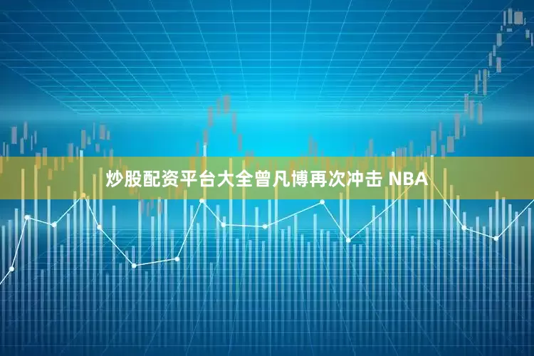炒股配资平台大全曾凡博再次冲击 NBA