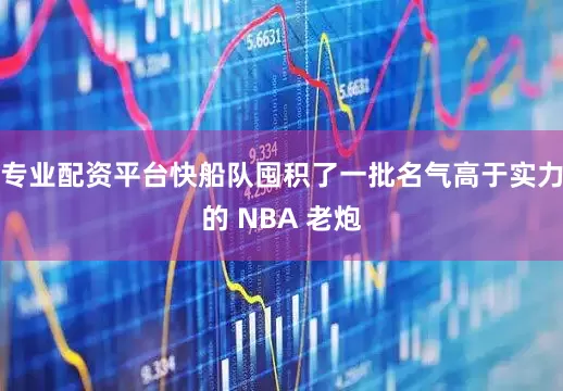 专业配资平台快船队囤积了一批名气高于实力的 NBA 老炮