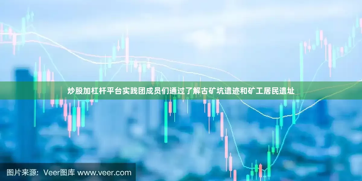 炒股加杠杆平台实践团成员们通过了解古矿坑遗迹和矿工居民遗址