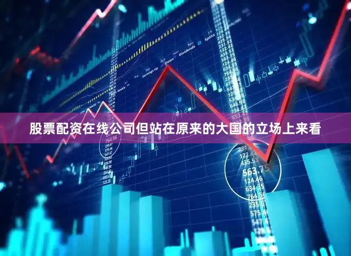 股票配资在线公司但站在原来的大国的立场上来看