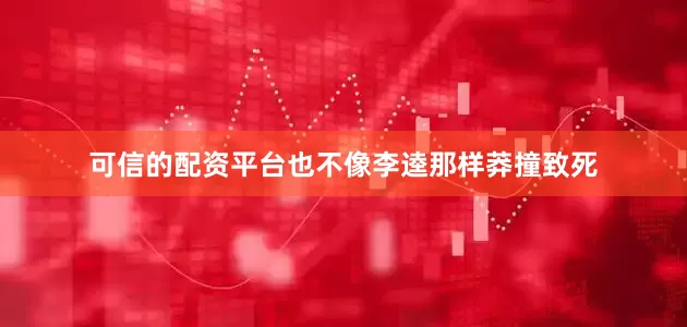 可信的配资平台也不像李逵那样莽撞致死
