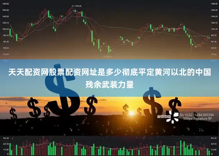 天天配资网股票配资网址是多少彻底平定黄河以北的中国残余武装力量