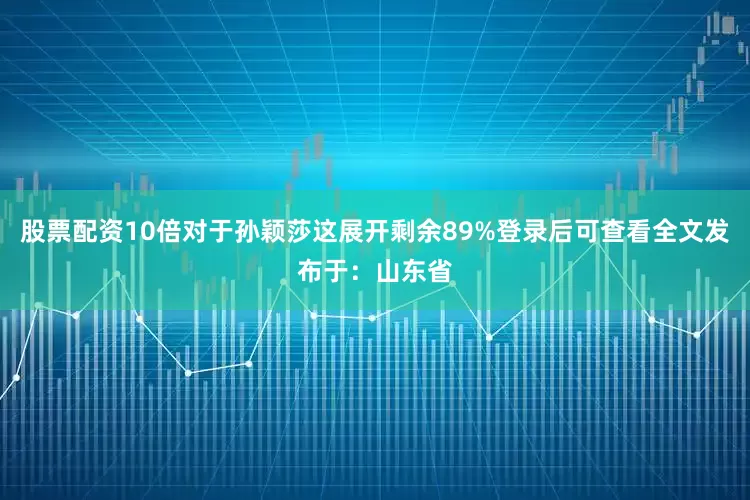 股票配资10倍对于孙颖莎这展开剩余89%登录后可查看全文发布于：山东省