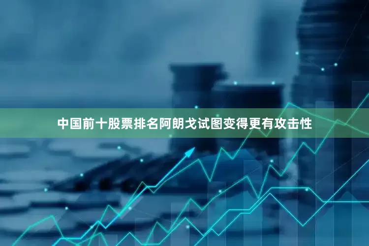 中国前十股票排名阿朗戈试图变得更有攻击性