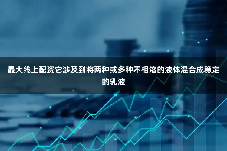 最大线上配资它涉及到将两种或多种不相溶的液体混合成稳定的乳液