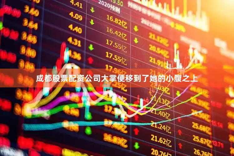 成都股票配资公司大掌便移到了她的小腹之上