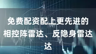 免费配资配上更先进的相控阵雷达、反隐身雷达