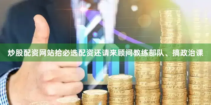 炒股配资网站拾必选配资还请来顾问教练部队、搞政治课