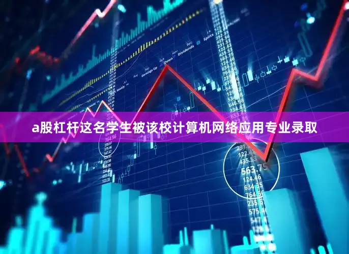 a股杠杆这名学生被该校计算机网络应用专业录取