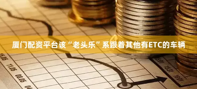 厦门配资平台该“老头乐”系跟着其他有ETC的车辆