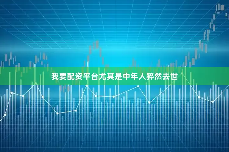我要配资平台尤其是中年人猝然去世