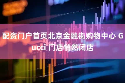 配资门户首页北京金融街购物中心 Gucci 门店悄然闭店