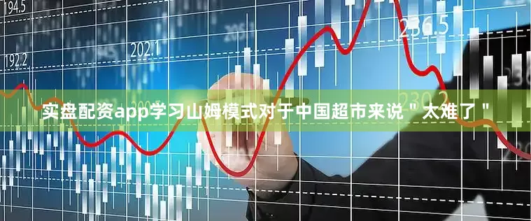 实盘配资app学习山姆模式对于中国超市来说＂太难了＂