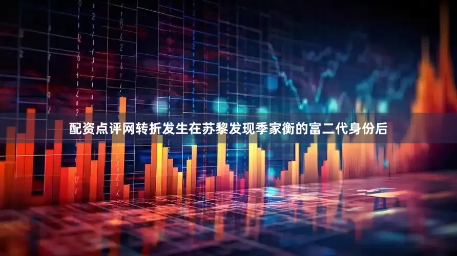 配资点评网转折发生在苏黎发现季家衡的富二代身份后