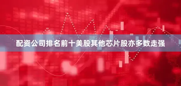 配资公司排名前十美股其他芯片股亦多数走强