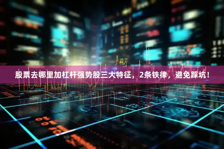 股票去哪里加杠杆强势股三大特征，2条铁律，避免踩坑！