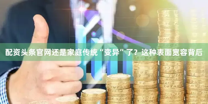配资头条官网还是家庭传统“变异”了？这种表面宽容背后