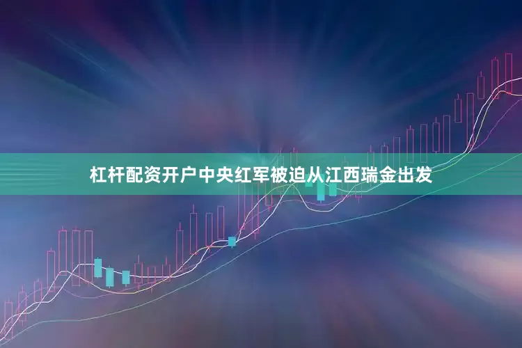 杠杆配资开户中央红军被迫从江西瑞金出发
