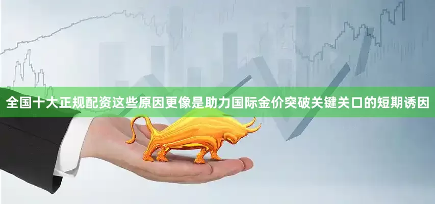 全国十大正规配资这些原因更像是助力国际金价突破关键关口的短期诱因