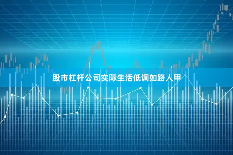 股市杠杆公司实际生活低调如路人甲
