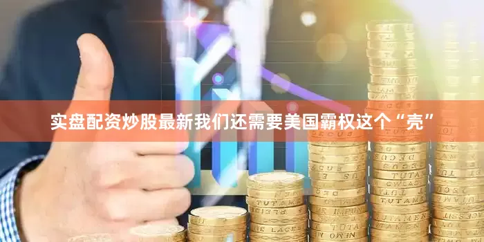 实盘配资炒股最新我们还需要美国霸权这个“壳”