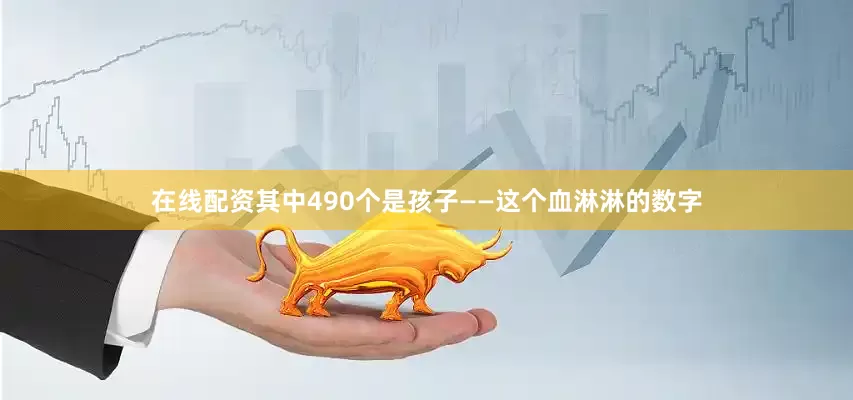 在线配资其中490个是孩子——这个血淋淋的数字