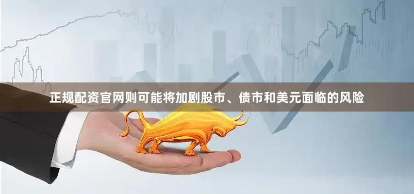 正规配资官网则可能将加剧股市、债市和美元面临的风险