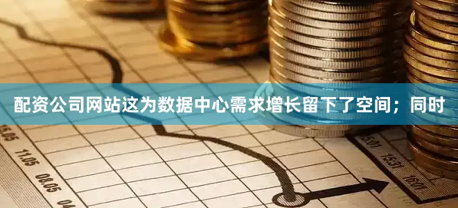 配资公司网站这为数据中心需求增长留下了空间；同时