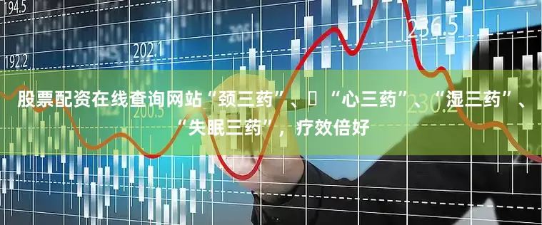 股票配资在线查询网站“颈三药”、​“心三药”、“湿三药”、“失眠三药”，疗效倍好