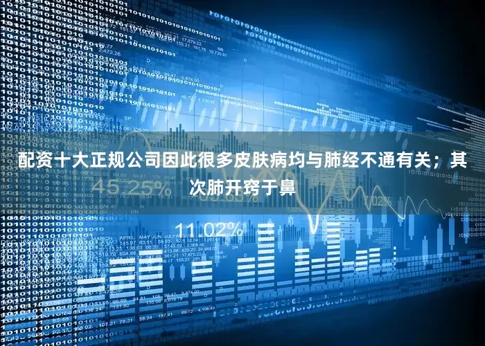 配资十大正规公司因此很多皮肤病均与肺经不通有关;其次肺开窍于鼻