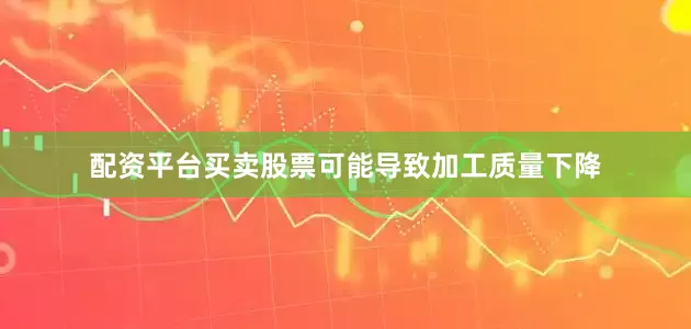 配资平台买卖股票可能导致加工质量下降