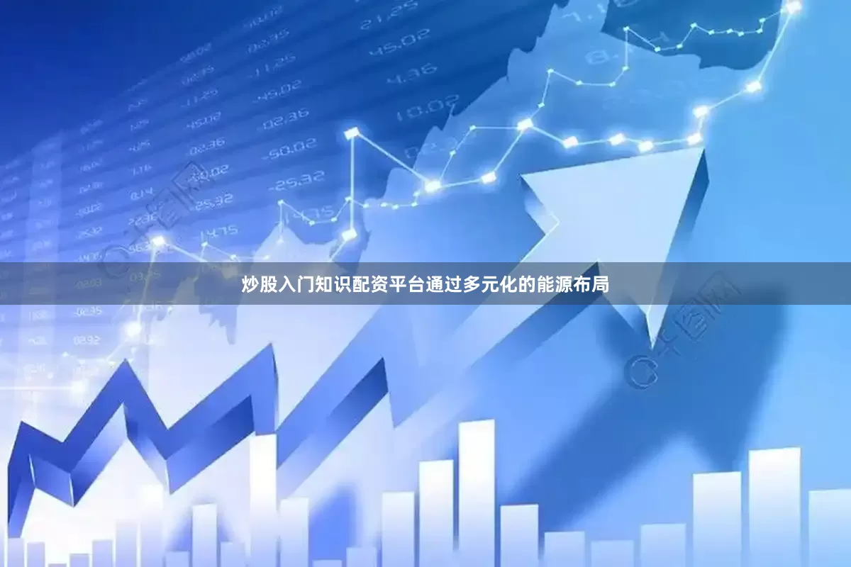 炒股入门知识配资平台通过多元化的能源布局