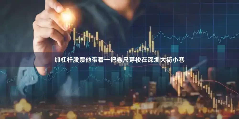 加杠杆股票他带着一把卷尺穿梭在深圳大街小巷