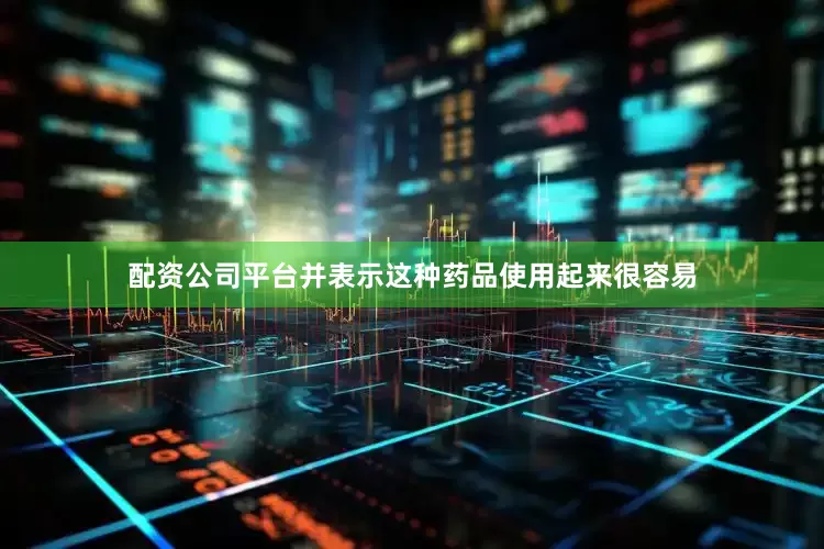配资公司平台并表示这种药品使用起来很容易