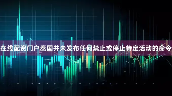 在线配资门户泰国并未发布任何禁止或停止特定活动的命令