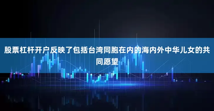 股票杠杆开户反映了包括台湾同胞在内的海内外中华儿女的共同愿望