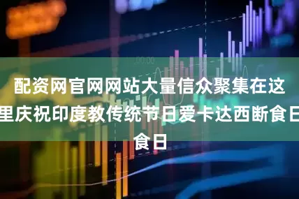 配资网官网网站大量信众聚集在这里庆祝印度教传统节日爱卡达西断食日