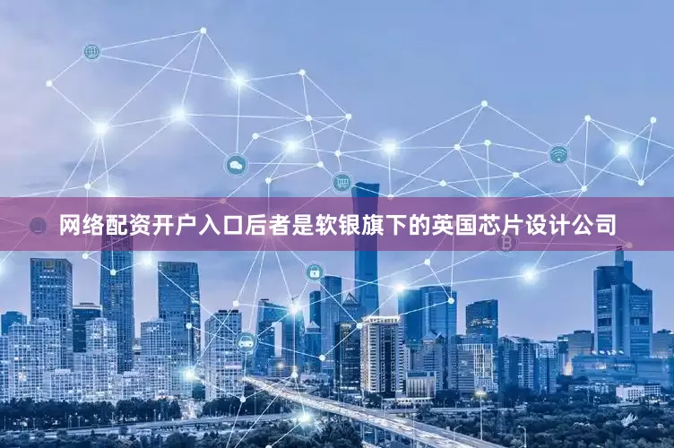 网络配资开户入口后者是软银旗下的英国芯片设计公司
