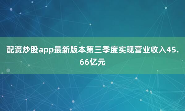 配资炒股app最新版本第三季度实现营业收入45.66亿元